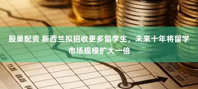 股巢配资 新西兰拟招收更多留学生，未来十年将留学市场规模扩大一倍