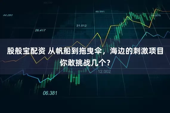股般宝配资 从帆船到拖曳伞，海边的刺激项目你敢挑战几个？