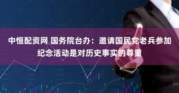 中恒配资网 国务院台办：邀请国民党老兵参加纪念活动是对历史事实的尊重