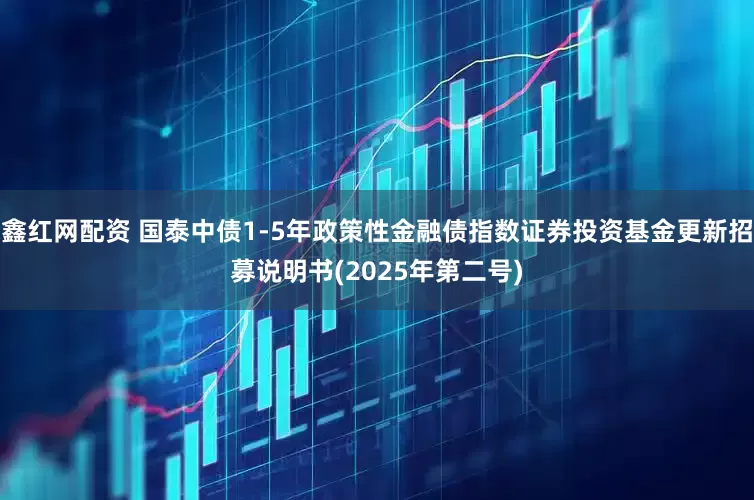 鑫红网配资 国泰中债1-5年政策性金融债指数证券投资基金更新招募说明书(2025年第二号)