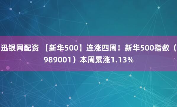 迅银网配资 【新华500】连涨四周！新华500指数（989001）本周累涨1.13%