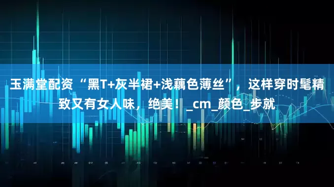 玉满堂配资 “黑T+灰半裙+浅藕色薄丝”，这样穿时髦精致又有女人味，绝美！_cm_颜色_步就