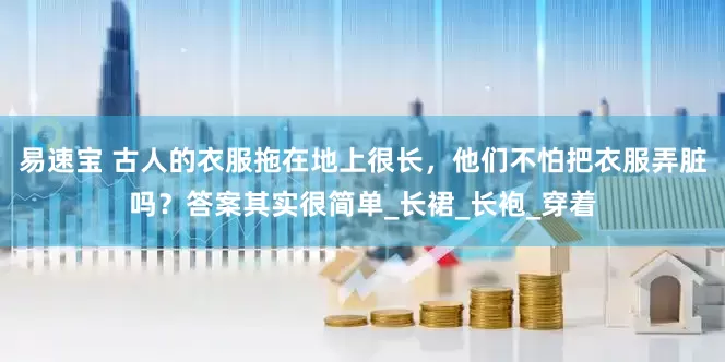 易速宝 古人的衣服拖在地上很长，他们不怕把衣服弄脏吗？答案其实很简单_长裙_长袍_穿着