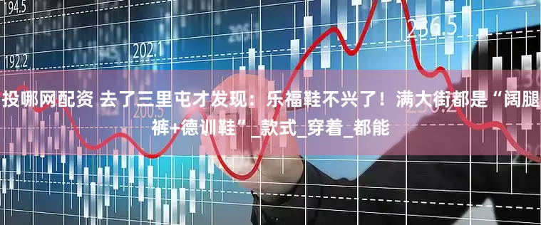 投哪网配资 去了三里屯才发现：乐福鞋不兴了！满大街都是“阔腿裤+德训鞋”_款式_穿着_都能