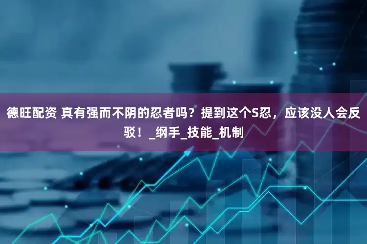 德旺配资 真有强而不阴的忍者吗？提到这个S忍，应该没人会反驳！_纲手_技能_机制