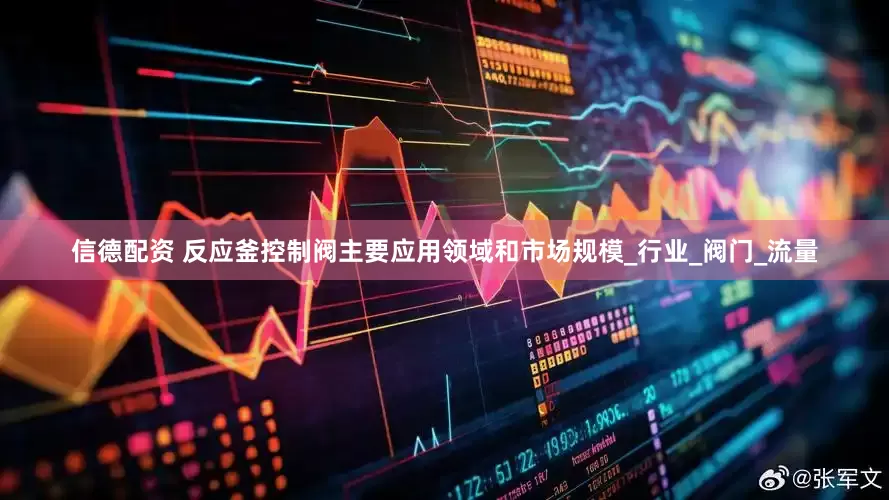 信德配资 反应釜控制阀主要应用领域和市场规模_行业_阀门_流量