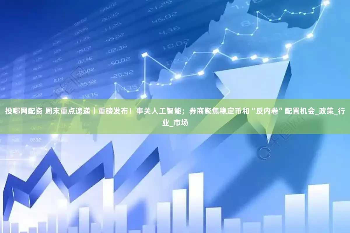投哪网配资 周末重点速递丨重磅发布！事关人工智能；券商聚焦稳定币和“反内卷”配置机会_政策_行业_市场