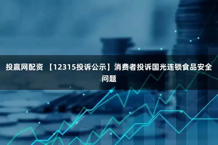 投赢网配资 【12315投诉公示】消费者投诉国光连锁食品安全问题