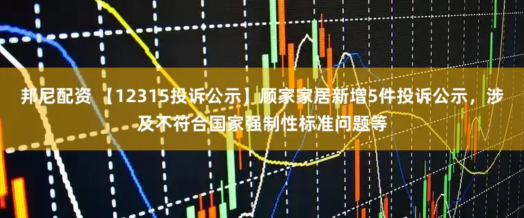 邦尼配资 【12315投诉公示】顾家家居新增5件投诉公示，涉及不符合国家强制性标准问题等