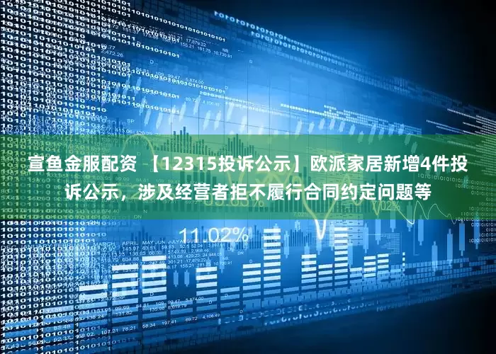 宣鱼金服配资 【12315投诉公示】欧派家居新增4件投诉公示，涉及经营者拒不履行合同约定问题等