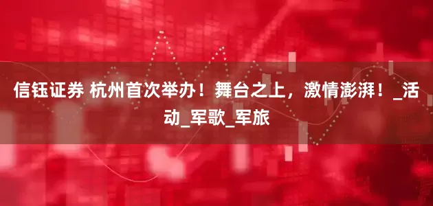 信钰证券 杭州首次举办！舞台之上，激情澎湃！_活动_军歌_军旅