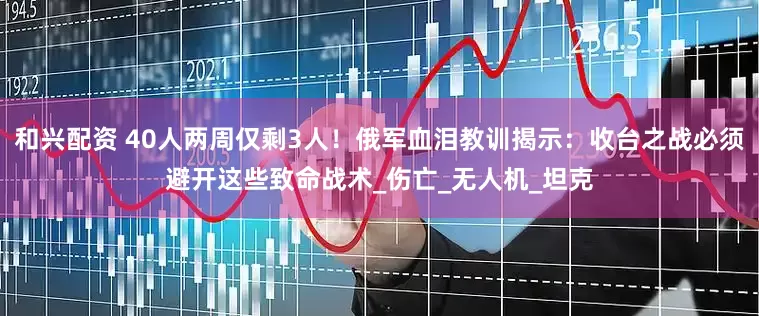 和兴配资 40人两周仅剩3人！俄军血泪教训揭示：收台之战必须避开这些致命战术_伤亡_无人机_坦克
