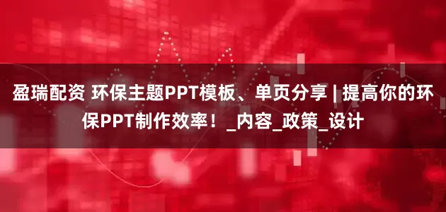 盈瑞配资 环保主题PPT模板、单页分享 | 提高你的环保PPT制作效率！_内容_政策_设计
