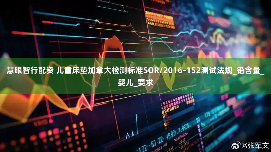 慧眼智行配资 儿童床垫加拿大检测标准SOR/2016-152测试法规_铅含量_婴儿_要求