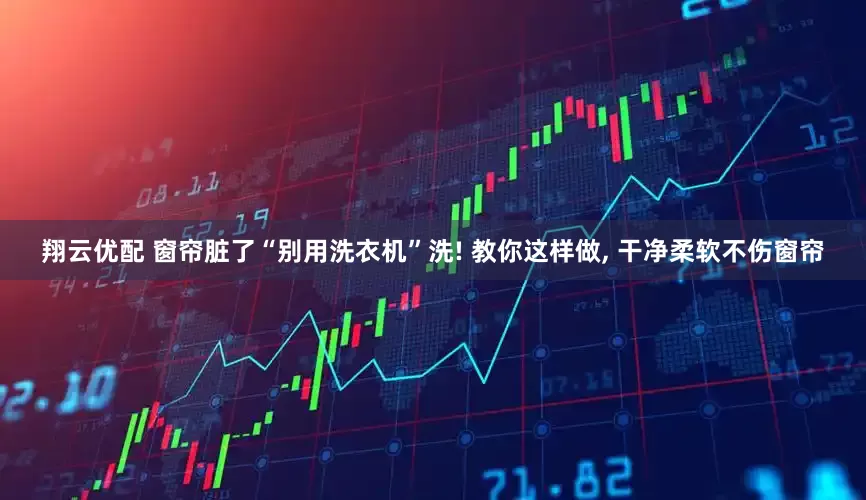 翔云优配 窗帘脏了“别用洗衣机”洗! 教你这样做, 干净柔软不伤窗帘
