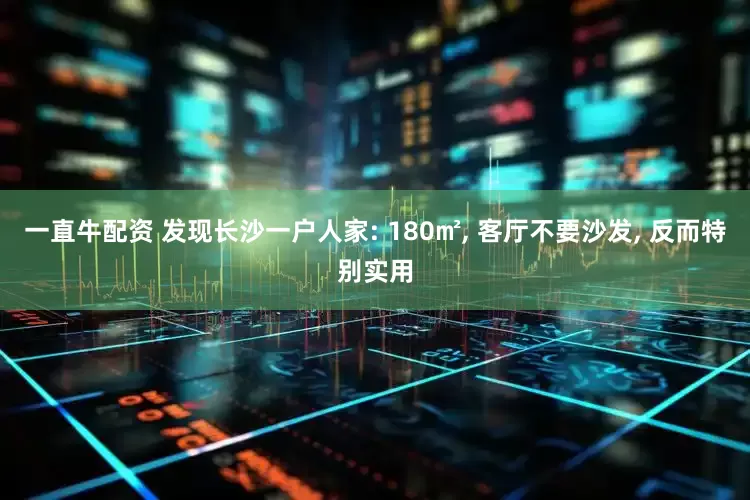 一直牛配资 发现长沙一户人家: 180㎡, 客厅不要沙发, 反而特别实用