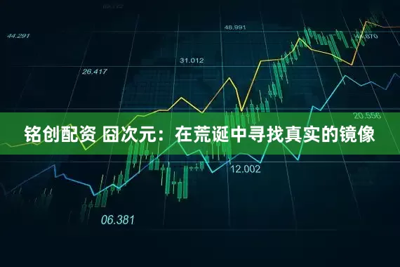 铭创配资 囧次元：在荒诞中寻找真实的镜像