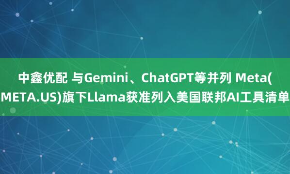 中鑫优配 与Gemini、ChatGPT等并列 Meta(META.US)旗下Llama获准列入美国联邦AI工具清单