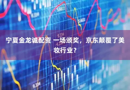 宁夏金龙诚配资 一场颁奖，京东颠覆了美妆行业？