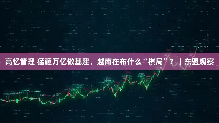 高忆管理 猛砸万亿做基建，越南在布什么“棋局”？｜东盟观察