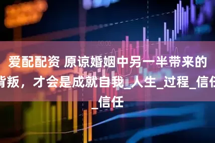 爱配配资 原谅婚姻中另一半带来的背叛，才会是成就自我_人生_过程_信任