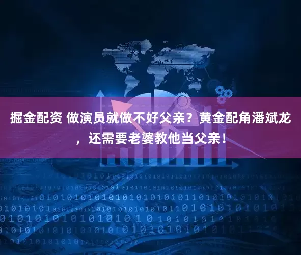 掘金配资 做演员就做不好父亲？黄金配角潘斌龙，还需要老婆教他当父亲！