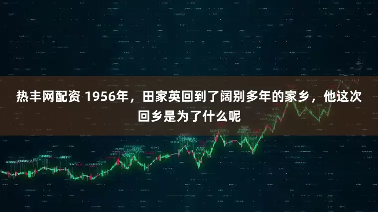 热丰网配资 1956年，田家英回到了阔别多年的家乡，他这次回乡是为了什么呢