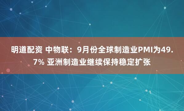 明道配资 中物联：9月份全球制造业PMI为49.7% 亚洲制造业继续保持稳定扩张