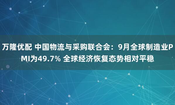万隆优配 中国物流与采购联合会：9月全球制造业PMI为49.7% 全球经济恢复态势相对平稳