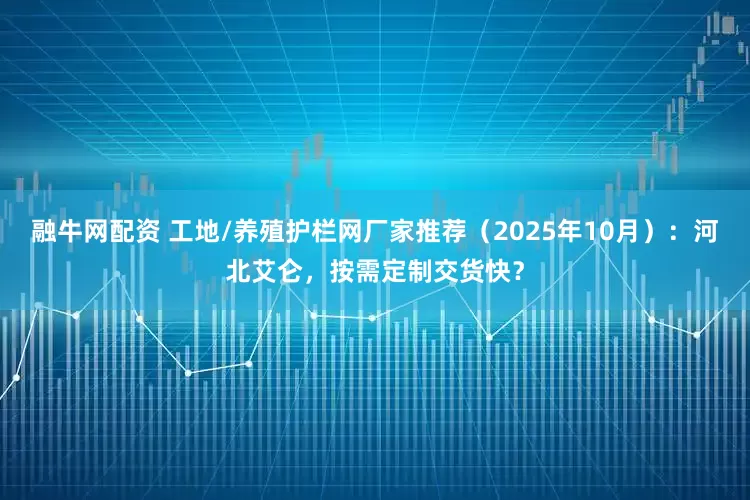 融牛网配资 工地/养殖护栏网厂家推荐（2025年10月）：河北艾仑，按需定制交货快？