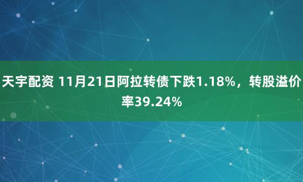 天宇配资 11月21日阿拉转债下跌1.18%，转股溢价率39.24%