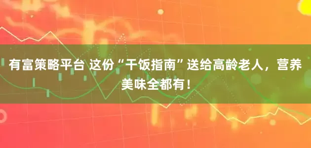 有富策略平台 这份“干饭指南”送给高龄老人，营养美味全都有！