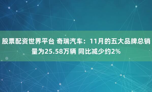 股票配资世界平台 奇瑞汽车：11月的五大品牌总销量为25.58万辆 同比减少约2%