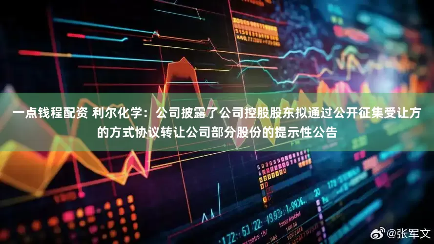 一点钱程配资 利尔化学：公司披露了公司控股股东拟通过公开征集受让方的方式协议转让公司部分股份的提示性公告