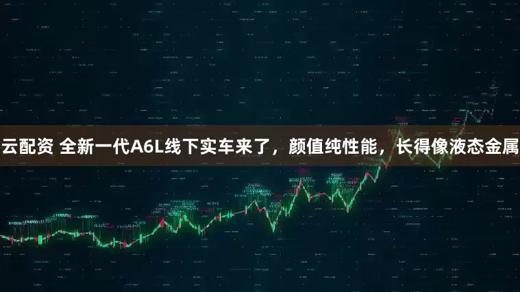 云配资 全新一代A6L线下实车来了，颜值纯性能，长得像液态金属