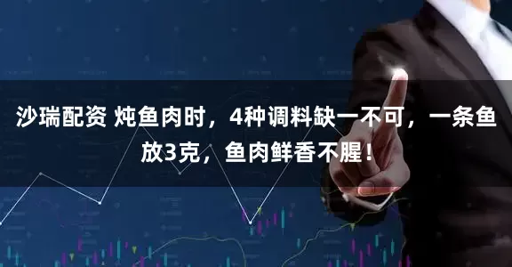 沙瑞配资 炖鱼肉时，4种调料缺一不可，一条鱼放3克，鱼肉鲜香不腥！