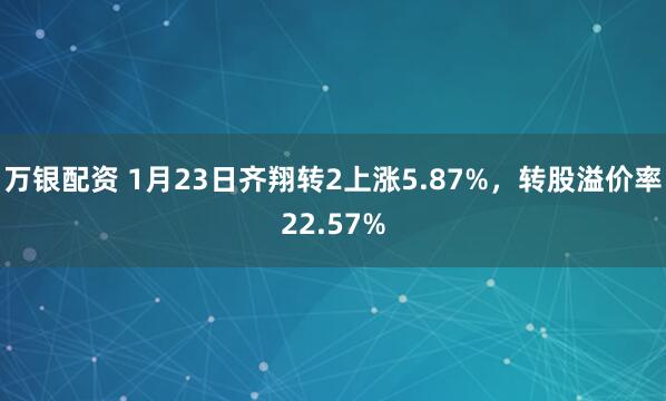 万银配资 1月23日齐翔转2上涨5.87%，转股溢价率22.57%