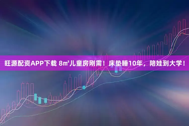 旺源配资APP下载 8㎡儿童房刚需！床垫睡10年，陪娃到大学！