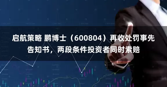 启航策略 鹏博士（600804）再收处罚事先告知书，两段条件投资者同时索赔