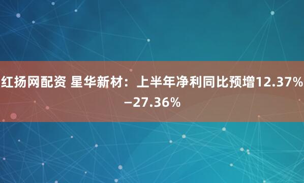 红扬网配资 星华新材：上半年净利同比预增12.37%—27.36%