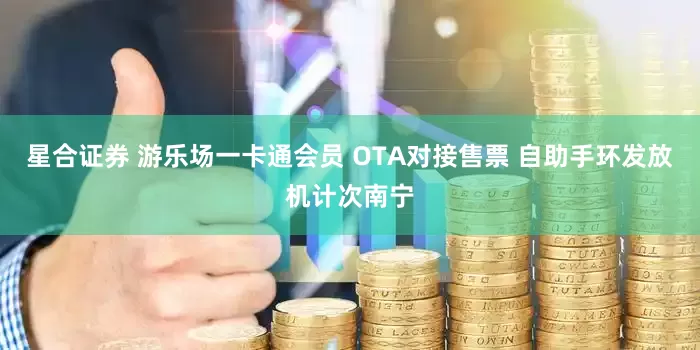 星合证券 游乐场一卡通会员 OTA对接售票 自助手环发放机计次南宁